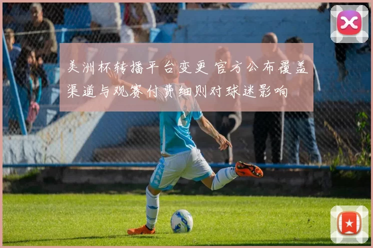 美洲杯转播平台变更 官方公布覆盖渠道与观赛付费细则对球迷影响
