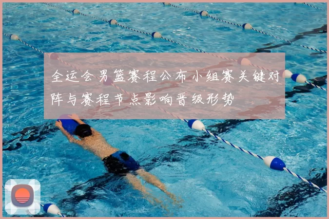 全运会男篮赛程公布小组赛关键对阵与赛程节点影响晋级形势