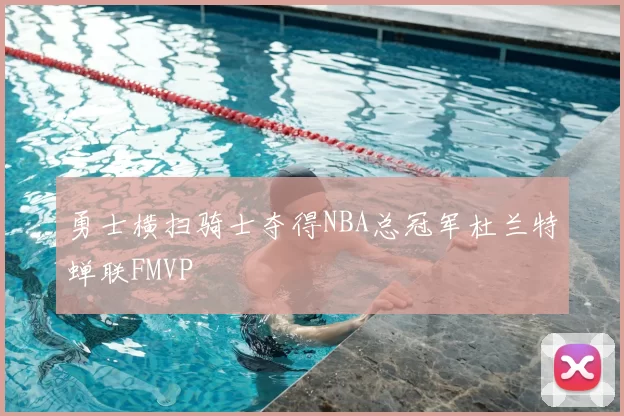 勇士横扫骑士夺得NBA总冠军杜兰特蝉联FMVP