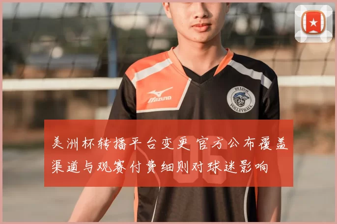 美洲杯转播平台变更 官方公布覆盖渠道与观赛付费细则对球迷影响