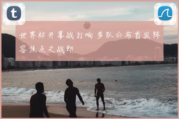 世界杯开幕战打响 多队公布首发阵容焦点之战即