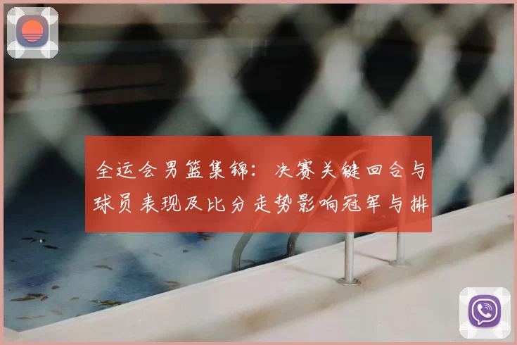 全运会男篮集锦：决赛关键回合与球员表现及比分走势影响冠军与排名