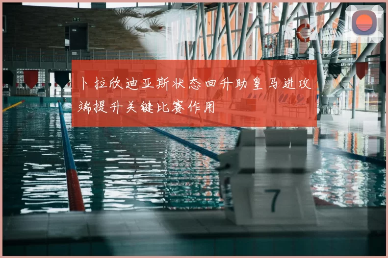 卜拉欣迪亚斯状态回升助皇马进攻端提升关键比赛作用