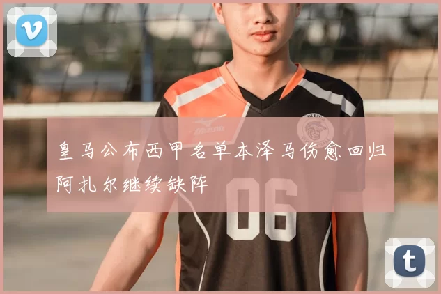 皇马公布西甲名单本泽马伤愈回归阿扎尔继续缺阵