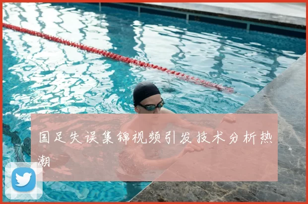 国足失误集锦视频引发技术分析热潮