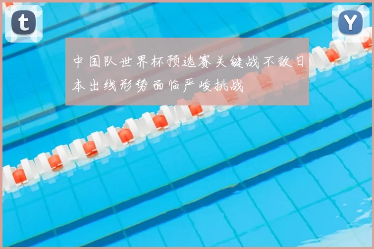 中国队世界杯预选赛关键战不敌日本出线形势面临严峻挑战