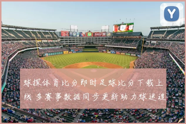 球探体育比分即时足球比分下载上线 多赛事数据同步更新助力球迷追踪战况