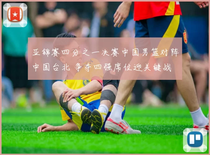 亚锦赛四分之一决赛中国男篮对阵中国台北 争夺四强席位迎关键战