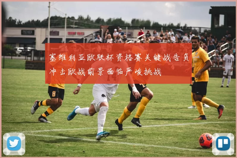 塞维利亚欧联杯资格赛关键战告负冲击欧战前景面临严峻挑战