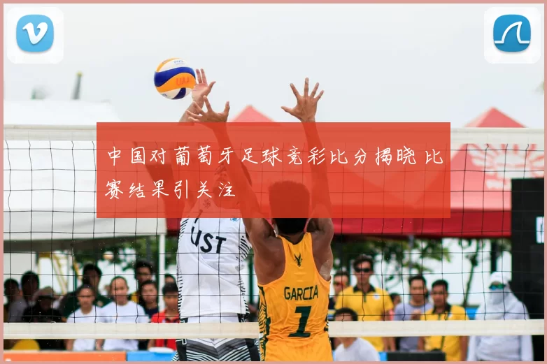 中国对葡萄牙足球竞彩比分揭晓 比赛结果引关注