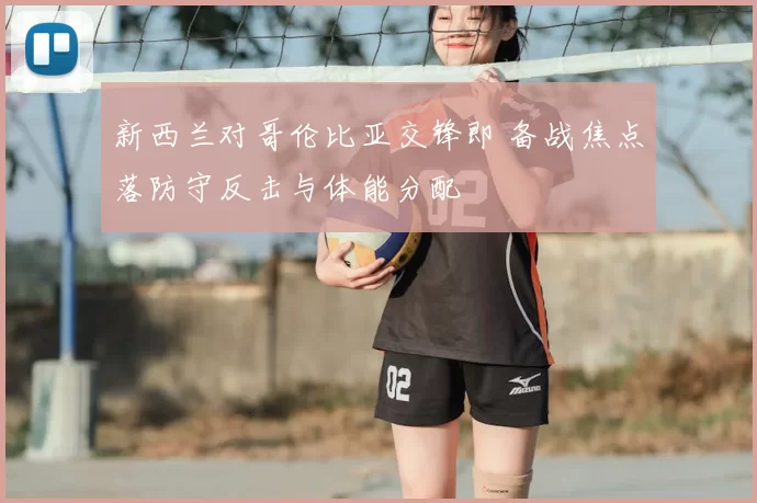 新西兰对哥伦比亚交锋即 备战焦点落防守反击与体能分配