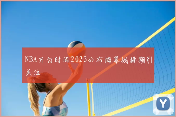 NBA开打时间2023公布揭幕战排期引关注