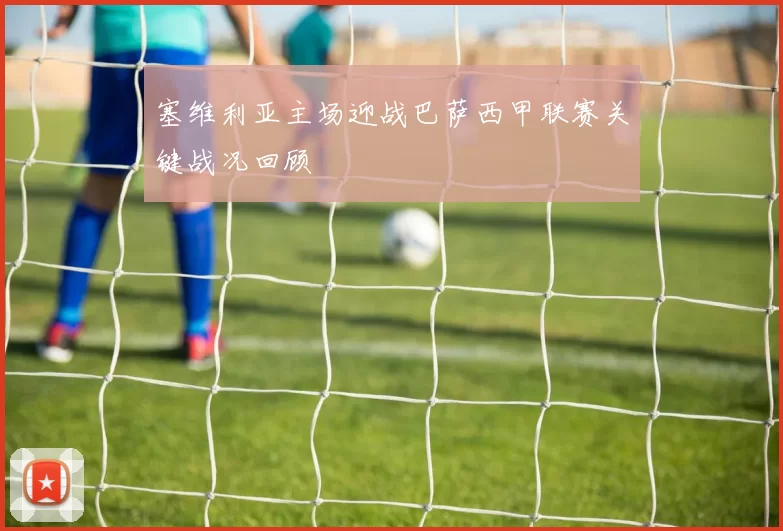 塞维利亚主场迎战巴萨西甲联赛关键战况回顾