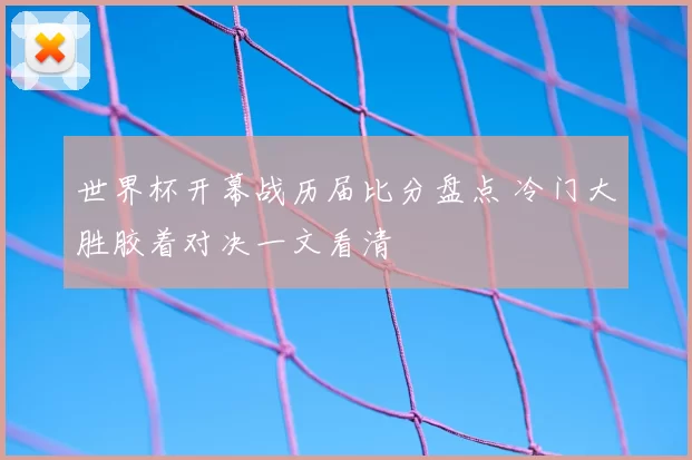 世界杯开幕战历届比分盘点 冷门大胜胶着对决一文看清