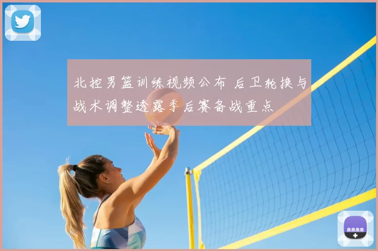 北控男篮训练视频公布 后卫轮换与战术调整透露季后赛备战重点