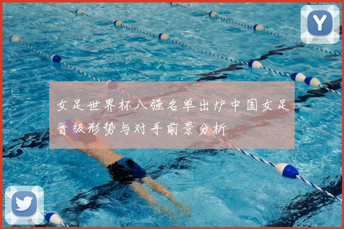 女足世界杯八强名单出炉中国女足晋级形势与对手前景分析