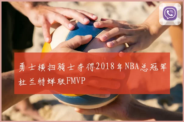 勇士横扫骑士夺得2018年NBA总冠军杜兰特蝉联FMVP