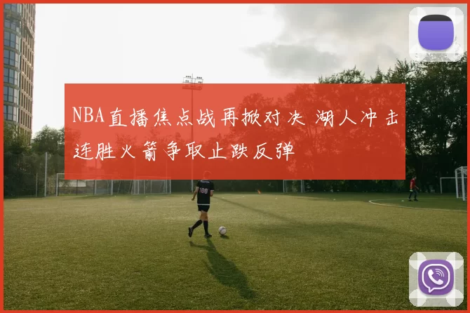 NBA直播焦点战再掀对决 湖人冲击连胜火箭争取止跌反弹