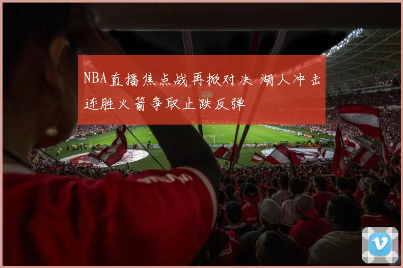 NBA直播焦点战再掀对决 湖人冲击连胜火箭争取止跌反弹