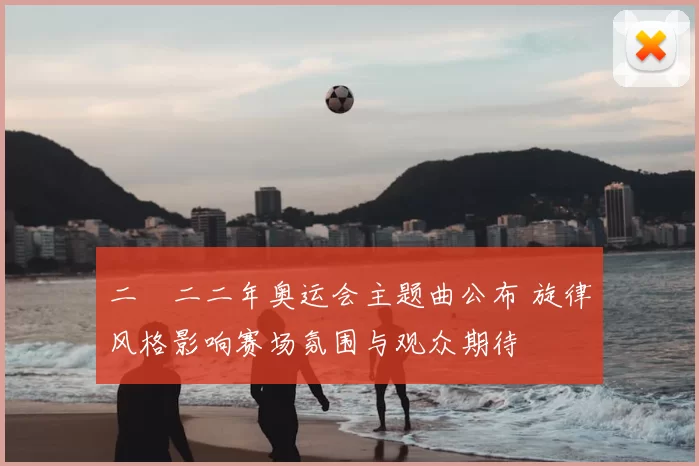 二〇二二年奥运会主题曲公布 旋律风格影响赛场氛围与观众期待
