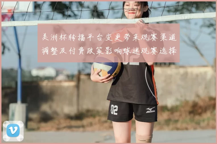 美洲杯转播平台变更带来观赛渠道调整及付费政策影响球迷观赛选择