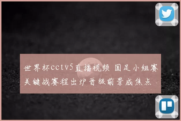 世界杯cctv5直播视频 国足小组赛关键战赛程出炉晋级前景成焦点