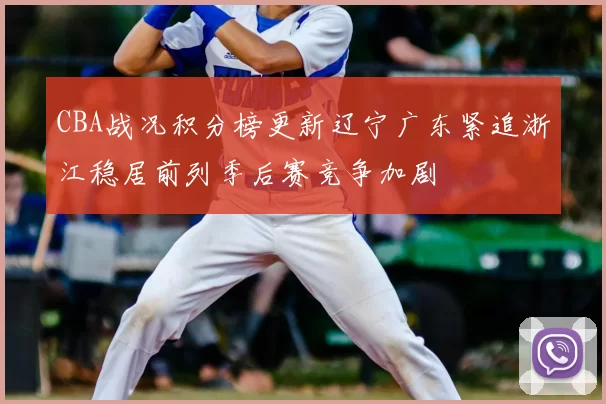 CBA战况积分榜更新辽宁广东紧追浙江稳居前列季后赛竞争加剧