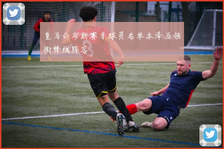 皇马公布新赛季球员名单本泽马领衔锋线阵容