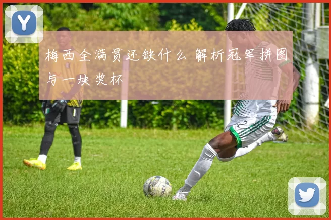梅西全满贯还缺什么 解析冠军拼图与一块奖杯