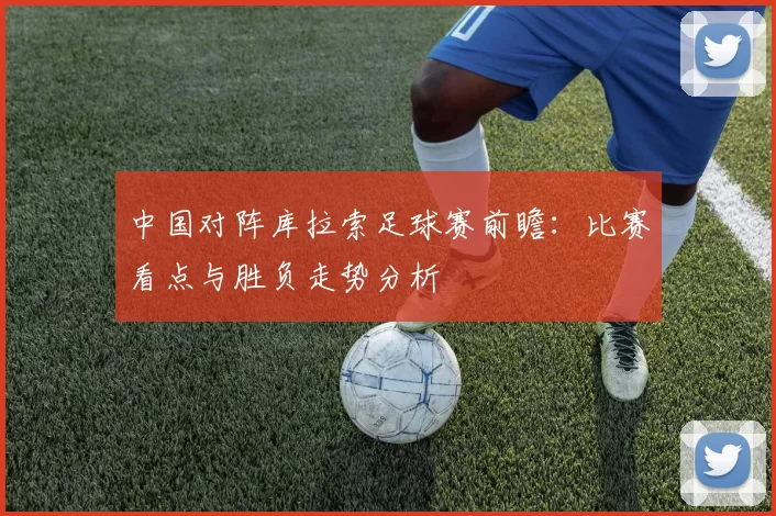 中国对阵库拉索足球赛前瞻:比赛看点与胜负走势分析