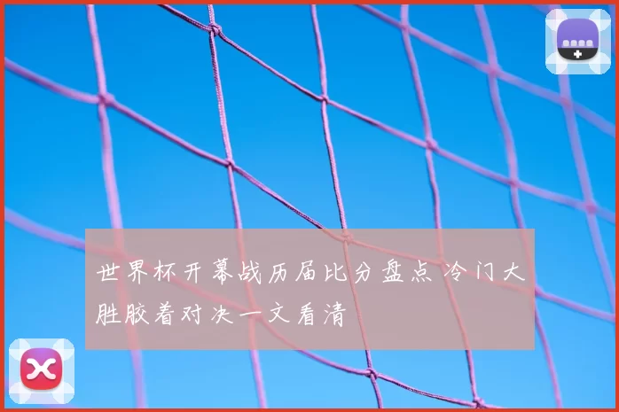 世界杯开幕战历届比分盘点 冷门大胜胶着对决一文看清