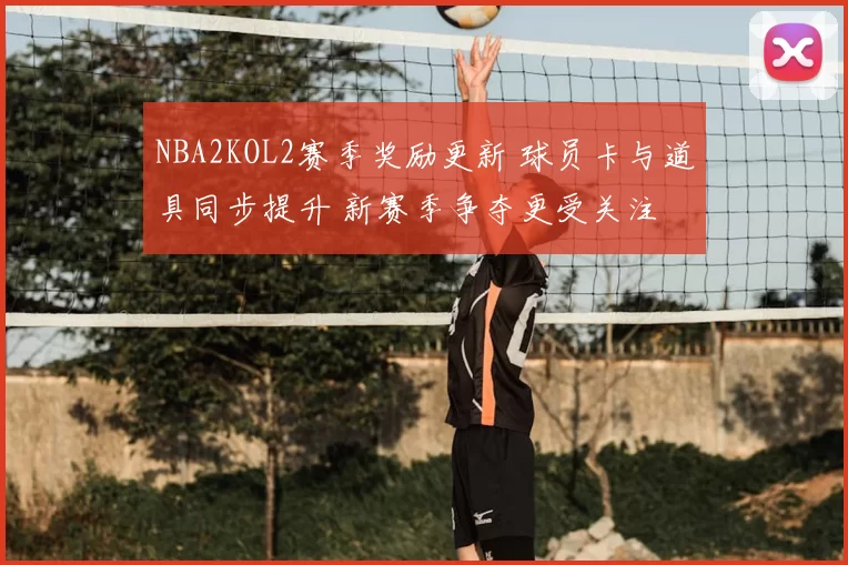 NBA2KOL2赛季奖励更新 球员卡与道具同步提升 新赛季争夺更受关注