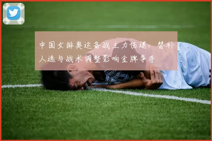中国女排奥运备战主力伤退，替补人选与战术调整影响金牌争夺
