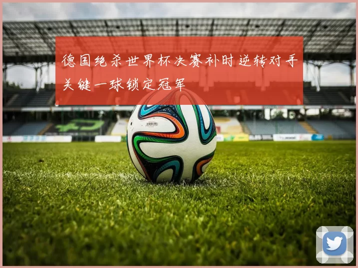 德国绝杀世界杯决赛补时逆转对手关键一球锁定冠军
