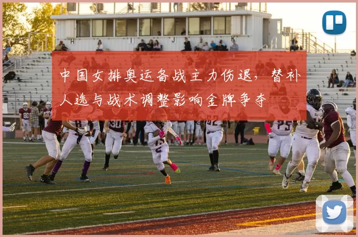 中国女排奥运备战主力伤退，替补人选与战术调整影响金牌争夺