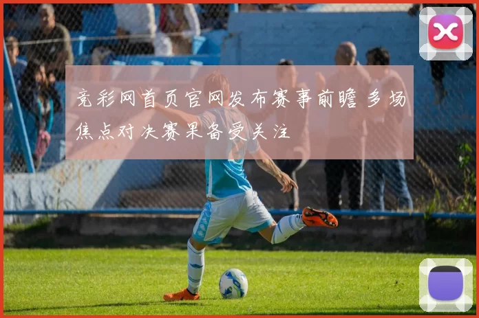 竞彩网首页官网发布赛事前瞻 多场焦点对决赛果备受关注