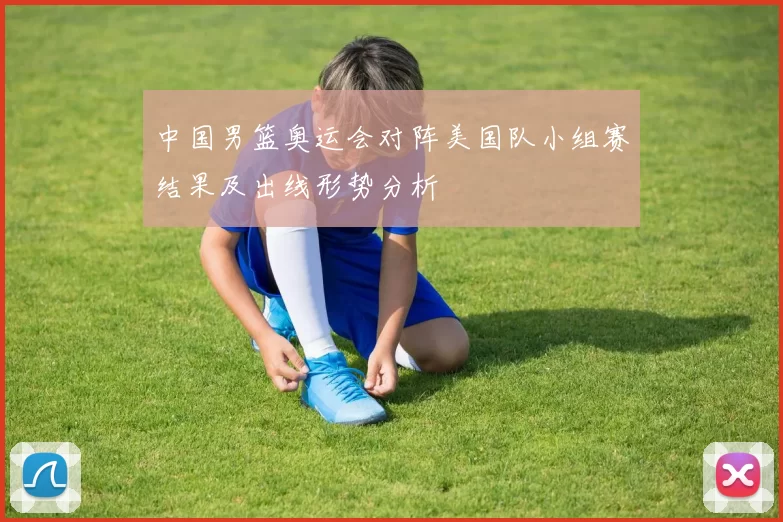 中国男篮奥运会对阵美国队小组赛结果及出线形势分析