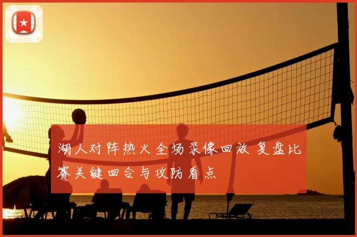 湖人对阵热火全场录像回放 复盘比赛关键回合与攻防看点