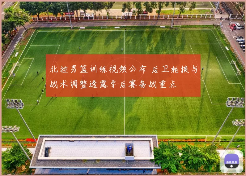 北控男篮训练视频公布 后卫轮换与战术调整透露季后赛备战重点