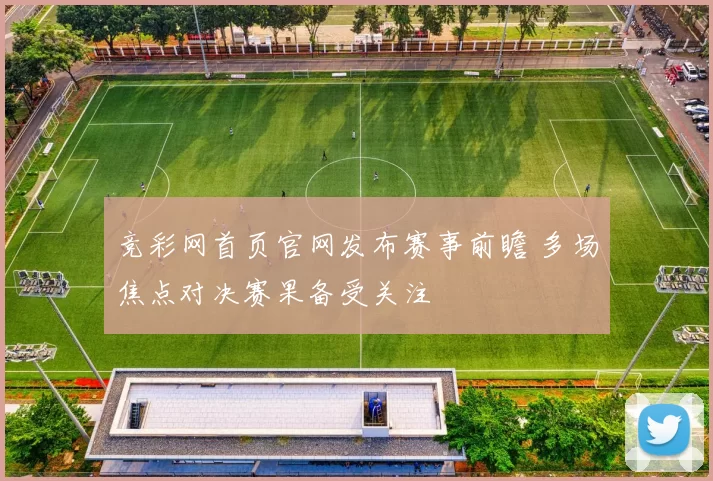 竞彩网首页官网发布赛事前瞻 多场焦点对决赛果备受关注