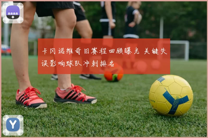 卡冈诺维奇旧赛程回顾曝光 关键失误影响球队冲刺排名
