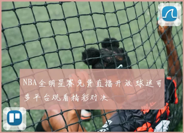NBA全明星赛免费直播开放 球迷可多平台观看精彩对决