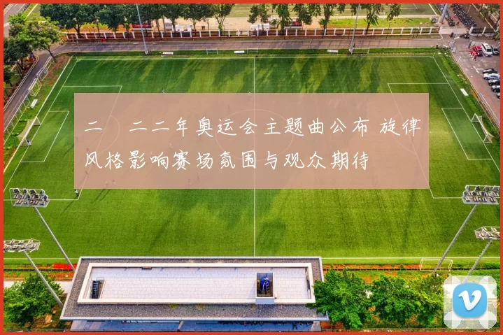 二〇二二年奥运会主题曲公布 旋律风格影响赛场氛围与观众期待