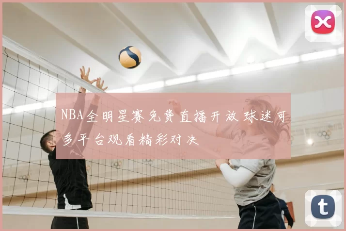 NBA全明星赛免费直播开放 球迷可多平台观看精彩对决