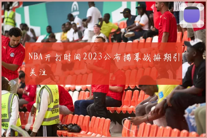 NBA开打时间2023公布揭幕战排期引关注