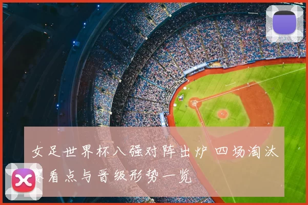 女足世界杯八强对阵出炉 四场淘汰赛看点与晋级形势一览