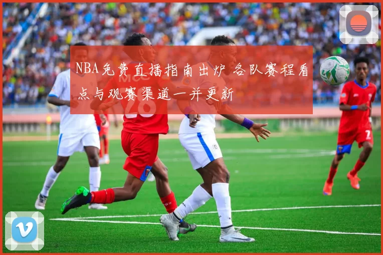 NBA免费直播指南出炉 各队赛程看点与观赛渠道一并更新