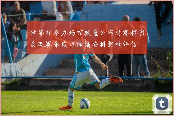 世界杯举办场馆数量公布对赛程密度观赛承载与转播安排影响评估