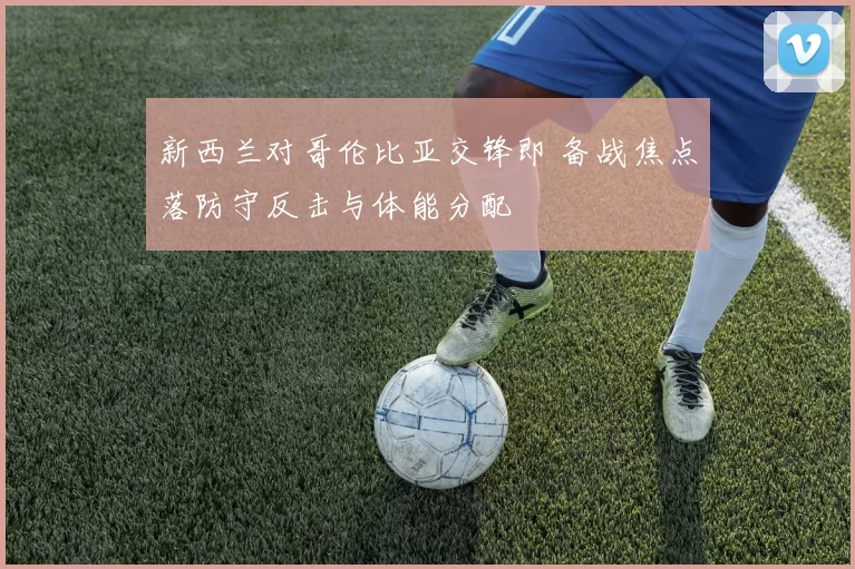 新西兰对哥伦比亚交锋即 备战焦点落防守反击与体能分配