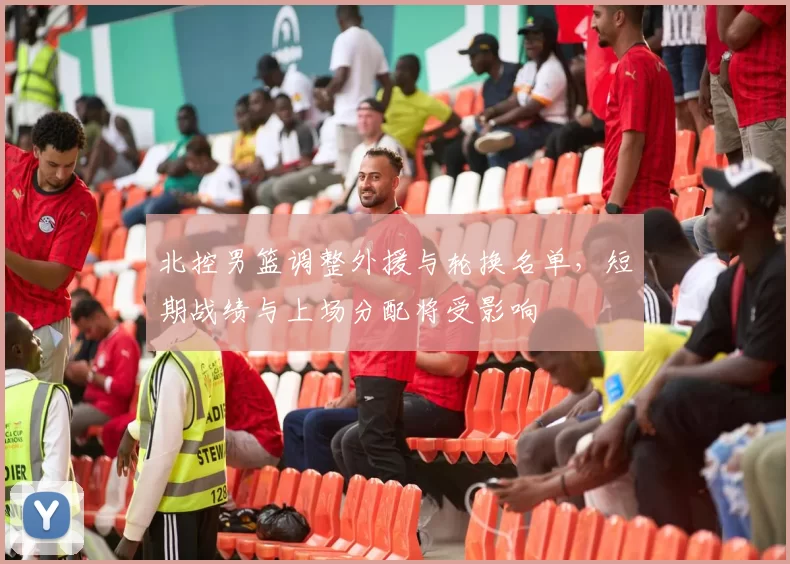 北控男篮调整外援与轮换名单，短期战绩与上场分配将受影响